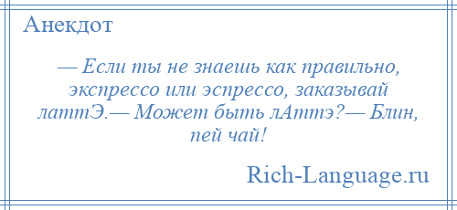 
    — Если ты не знаешь как правильно, экспрессо или эспрессо, заказывай латтЭ.— Может быть лАттэ?— Блин, пей чай!