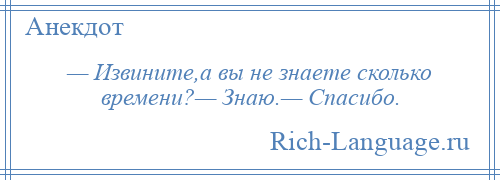 
    — Извините,а вы не знаете сколько времени?— Знаю.— Спасибо.