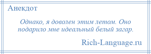 
    Однако, я доволен этим летом. Оно подарило мне идеальный белый загар.