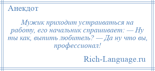
    Мужик приходит устраиваться на работу, его начальник спрашивает: — Ну ты как, выпить любитель? — Да ну что вы, профессионал!