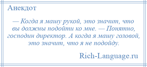 
    — Когда я машу рукой, это значит, что вы должны подойти ко мне. — Понятно, господин директор. А когда я машу головой, это значит, что я не подойду.