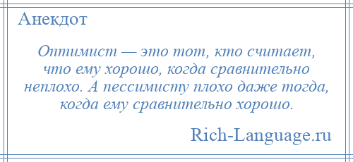 
    Оптимист — это тот, кто считает, что ему хорошо, когда сравнительно неплохо. А пессимисту плохо даже тогда, когда ему сравнительно хорошо.