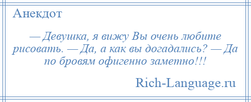 
    — Девушка, я вижу Вы очень любите рисовать. — Да, а как вы догадались? — Да по бровям офигенно заметно!!!