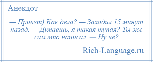 
    — Привет) Как дела? — Заходил 15 минут назад. — Думаешь, я такая тупая? Ты же сам это написал. — Ну че?