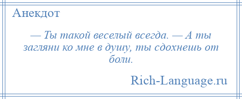 
    — Ты такой веселый всегда. — А ты загляни ко мне в душу, ты сдохнешь от боли.