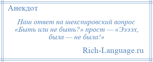 
    Наш ответ на шекспировский вопрос «Быть или не быть?» прост — «Ээээх, была — не была!»