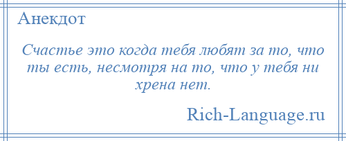 
    Счастье это когда тебя любят за то, что ты есть, несмотря на то, что у тебя ни хрена нет.