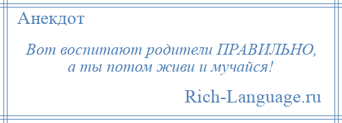 
    Вот воспитают родители ПРАВИЛЬНО, а ты потом живи и мучайся!