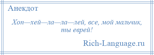 
    Хоп—хей—ла—ла—лей, все, мой мальчик, ты еврей!