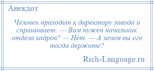 
    Человек приходит к директору завода и спрашивает: — Вам нужен начальник отдела кадров? — Нет. — А зачем вы его тогда держите?