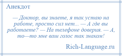 
    — Доктор, вы знаете, я так устаю на работе, просто сил нет... — А где вы работаете? — На телефоне доверия. — А, то—то мне ваш голос так знаком!