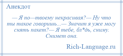 
    — Я по—твоему некрасивая?— Ну что ты такое говоришь...— Значит я уже могу снять пакет?— Я тебе, бл*дь, сниму. Снимет она.
