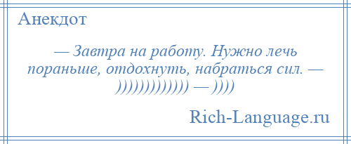 
    — Завтра на работу. Нужно лечь пораньше, отдохнуть, набраться сил. — ))))))))))))) — ))))