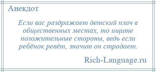 
    Если вас раздражает детский плач в общественных местах, то ищите положительные стороны, ведь если ребёнок ревёт, значит он страдает.