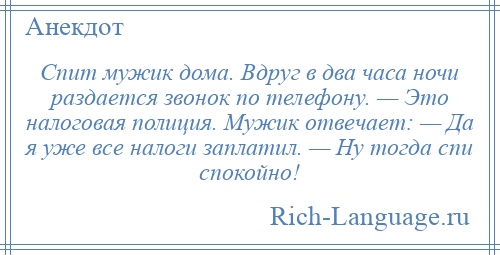 
    Спит мужик дома. Вдруг в два часа ночи раздается звонок по телефону. — Это налоговая полиция. Мужик отвечает: — Да я уже все налоги заплатил. — Ну тогда спи спокойно!