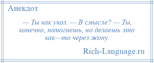 
    — Ты как укол. — В смысле? — Ты, конечно, помогаешь, но делаешь это как—то через жопу.