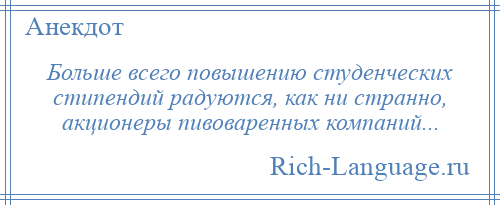 
    Больше всего повышению студенческих стипендий радуются, как ни странно, акционеры пивоваренных компаний...