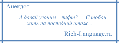 
    — А давай угоним... лифт? — С тобой хоть на последний этаж...