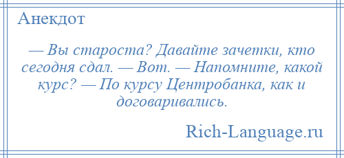 
    — Вы староста? Давайте зачетки, кто сегодня сдал. — Вот. — Напомните, какой курс? — По курсу Центробанка, как и договаривались.