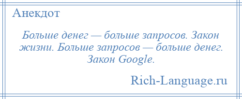 
    Больше денег — больше запросов. Закон жизни. Больше запросов — больше денег. Закон Google.