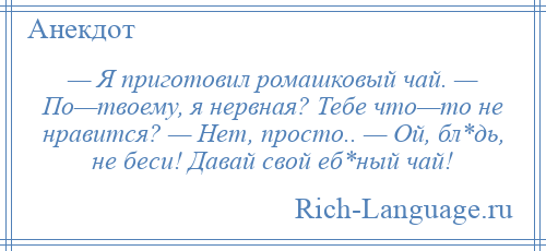 
    — Я приготовил ромашковый чай. — По—твоему, я нервная? Тебе что—то не нравится? — Нет, просто.. — Ой, бл*дь, не беси! Давай свой еб*ный чай!