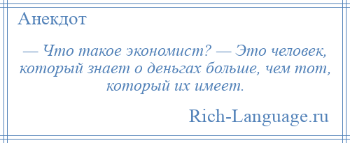 
    — Что такое экономист? — Это человек, который знает о деньгах больше, чем тот, который их имеет.