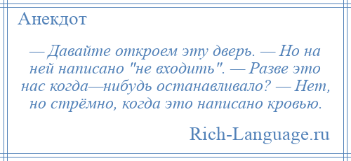 
    — Давайте откроем эту дверь. — Но на ней написано не входить . — Разве это нас когда—нибудь останавливало? — Нет, но стрёмно, когда это написано кровью.