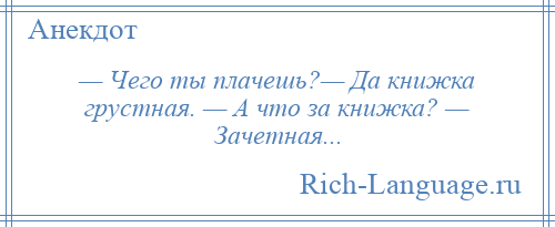 
    — Чего ты плачешь?— Да книжка грустная. — А что за книжка? — Зачетная...