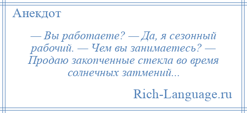 
    — Вы работаете? — Да, я сезонный рабочий. — Чем вы занимаетесь? — Продаю закопченные стекла во время солнечных затмений...