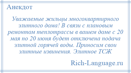 
    Уважаемые жильцы многоквартирного элитного дома! В связи с плановым ремонтом теплотрассы в вашем доме с 20 мая по 20 июня будет отключена подача элитной горячей воды. Приносим свои элитные извинения. Элитное ТСЖ