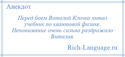 
    Перед боем Виталий Кличко читал учебник по квантовой физике. Непонимание очень сильно раздражало Виталия.