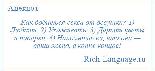 
    Как добиться секса от девушки? 1) Любить. 2) Ухаживать. 3) Дарить цветы и подарки. 4) Напомнить ей, что она — ваша жена, в конце концов!