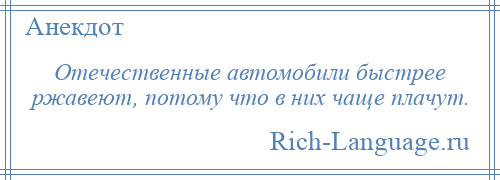 
    Отечественные автомобили быстрее ржавеют, потому что в них чаще плачут.