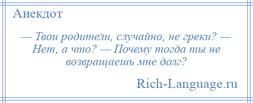 
    — Твои родители, случайно, не греки? — Нет, а что? — Почему тогда ты не возвращаешь мне долг?