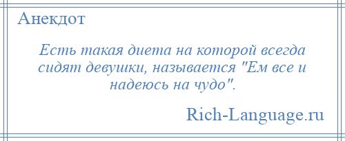 
    Есть такая диета на которой всегда сидят девушки, называется Ем все и надеюсь на чудо .