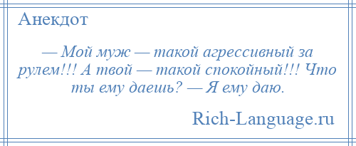 
    — Мой муж — такой агрессивный за рулем!!! А твой — такой спокойный!!! Что ты ему даешь? — Я ему даю.