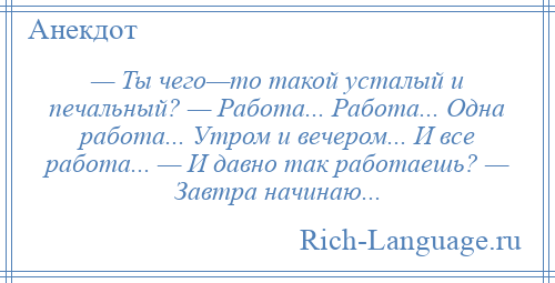 
    — Ты чего—то такой усталый и печальный? — Работа... Работа... Одна работа... Утром и вечером... И все работа... — И давно так работаешь? — Завтра начинаю...