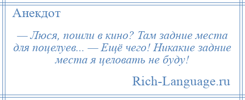 
    — Люся, пошли в кино? Там задние места для поцелуев... — Ещё чего! Никакие задние места я целовать не буду!