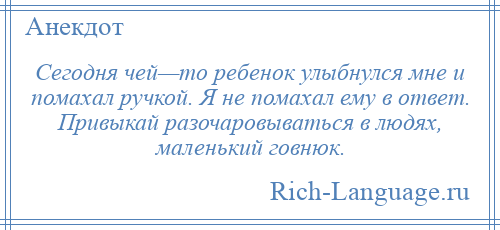 
    Сегодня чей—то ребенок улыбнулся мне и помахал ручкой. Я не помахал ему в ответ. Привыкай разочаровываться в людях, маленький говнюк.