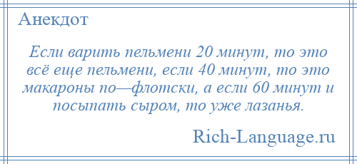 
    Если варить пельмени 20 минут, то это всё еще пельмени, если 40 минут, то это макароны по—флотски, а если 60 минут и посыпать сыром, то уже лазанья.