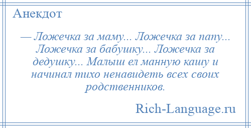 
    — Ложечка за маму... Ложечка за папу... Ложечка за бабушку... Ложечка за дедушку... Малыш ел манную кашу и начинал тихо ненавидеть всех своих родственников.