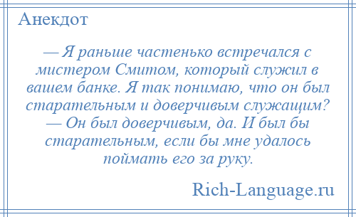 
    — Я раньше частенько встречался с мистером Смитом, который служил в вашем банке. Я так понимаю, что он был старательным и доверчивым служащим? — Он был доверчивым, да. И был бы старательным, если бы мне удалось поймать его за руку.