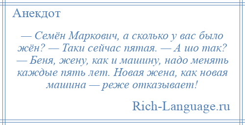 
    — Семён Маркович, а сколько у вас было жён? — Таки сейчас пятая. — А шо так? — Беня, жену, как и машину, надо менять каждые пять лет. Новая жена, как новая машина — реже отказывает!