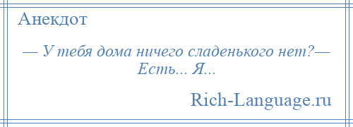 
    — У тебя дома ничего сладенького нет?— Есть... Я...