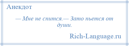 
    — Мне не спится.— Зато пьется от души.