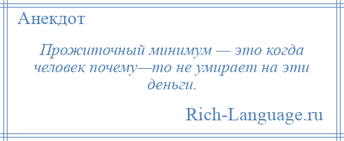 
    Прожиточный минимум — это когда человек почему—то не умирает на эти деньги.