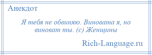 
    Я тебя не обвиняю. Виновата я, но виноват ты. (с) Женщины