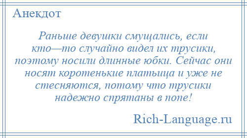 
    Раньше девушки смущались, если кто—то случайно видел их трусики, поэтому носили длинные юбки. Сейчас они носят коротенькие платьица и уже не стесняются, потому что трусики надежно спрятаны в попе!