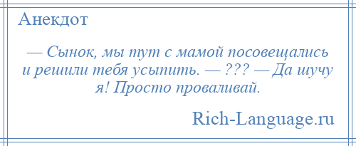 
    — Сынок, мы тут с мамой посовещались и решили тебя усыпить. — ??? — Да шучу я! Просто проваливай.