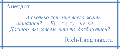 
    — А сколько лет мне всего жить осталось? — Ку—ку, ку—ку, ку... — Доктор, вы совсем, что ли, долбанулись?